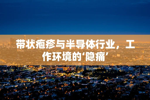 带状疱疹与半导体行业，工作环境的‘隐痛’