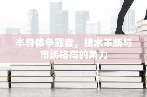 半导体争霸赛，技术革新与市场格局的角力