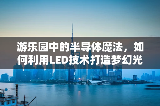 游乐园中的半导体魔法，如何利用LED技术打造梦幻光影体验？