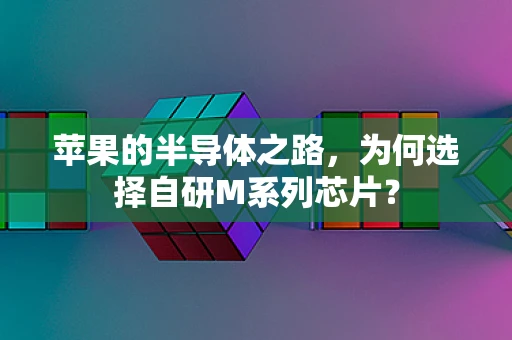苹果的半导体之路，为何选择自研M系列芯片？