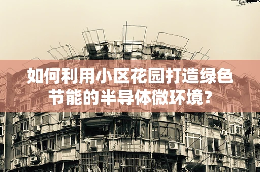 如何利用小区花园打造绿色节能的半导体微环境？