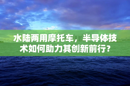 水陆两用摩托车，半导体技术如何助力其创新前行？