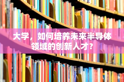 大学，如何培养未来半导体领域的创新人才？