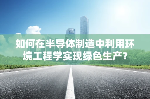 如何在半导体制造中利用环境工程学实现绿色生产？