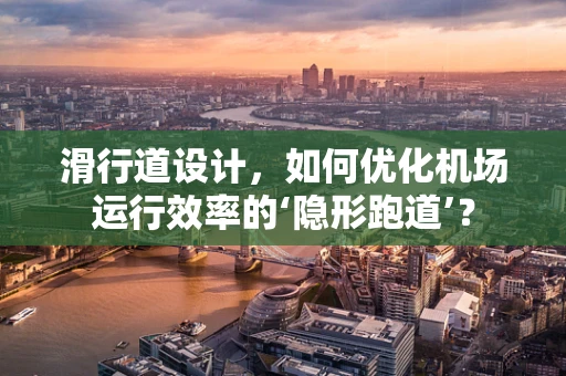 滑行道设计，如何优化机场运行效率的‘隐形跑道’？