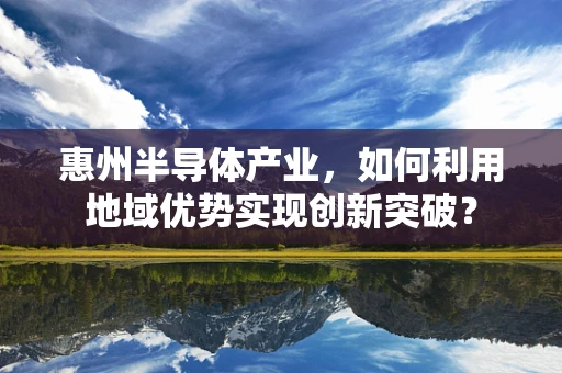 惠州半导体产业，如何利用地域优势实现创新突破？