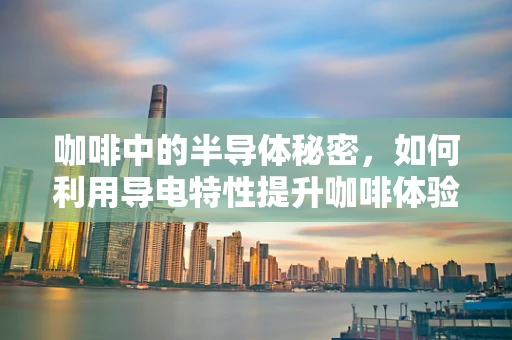 咖啡中的半导体秘密，如何利用导电特性提升咖啡体验？