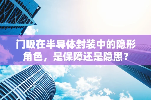 门吸在半导体封装中的隐形角色，是保障还是隐患？
