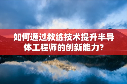 如何通过教练技术提升半导体工程师的创新能力？