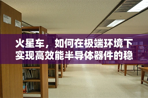 火星车，如何在极端环境下实现高效能半导体器件的稳定运行？