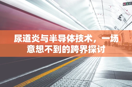 尿道炎与半导体技术，一场意想不到的跨界探讨