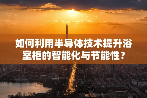 如何利用半导体技术提升浴室柜的智能化与节能性？