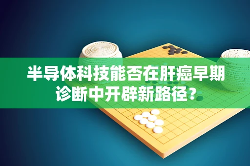 半导体科技能否在肝癌早期诊断中开辟新路径？