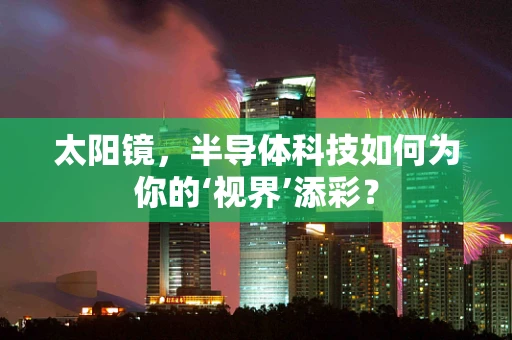 太阳镜，半导体科技如何为你的‘视界’添彩？