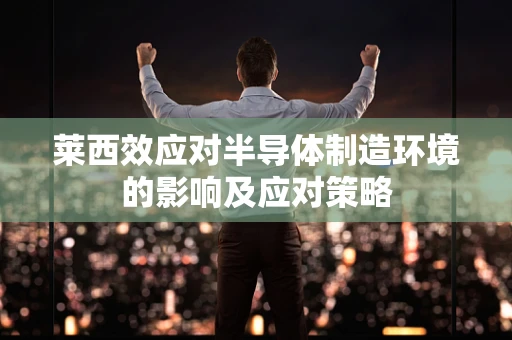 莱西效应对半导体制造环境的影响及应对策略