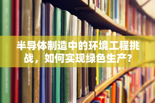 半导体制造中的环境工程挑战，如何实现绿色生产？