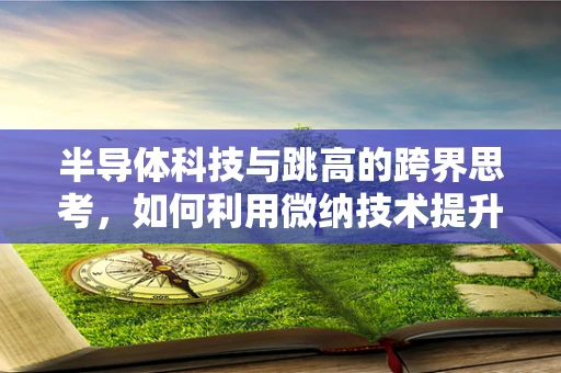 半导体科技与跳高的跨界思考，如何利用微纳技术提升电子元件的跳跃性能？
