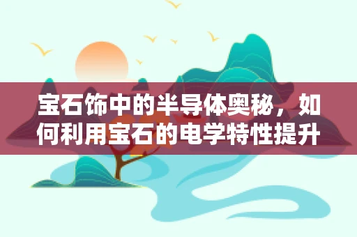 宝石饰中的半导体奥秘，如何利用宝石的电学特性提升电子设备性能？