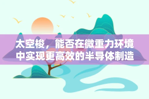 太空梭，能否在微重力环境中实现更高效的半导体制造？
