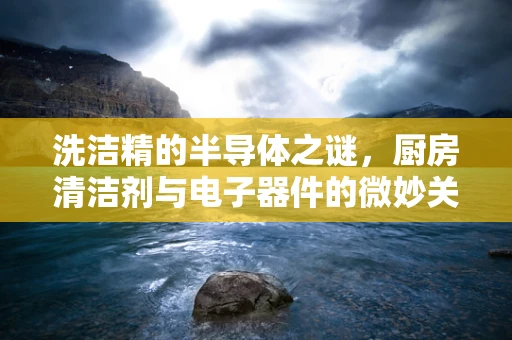洗洁精的半导体之谜，厨房清洁剂与电子器件的微妙关系