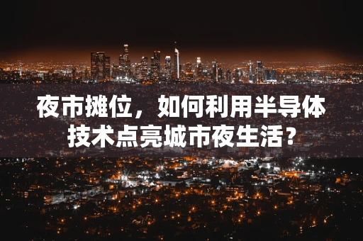 夜市摊位，如何利用半导体技术点亮城市夜生活？