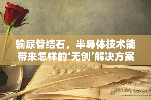 输尿管结石，半导体技术能带来怎样的‘无创’解决方案？
