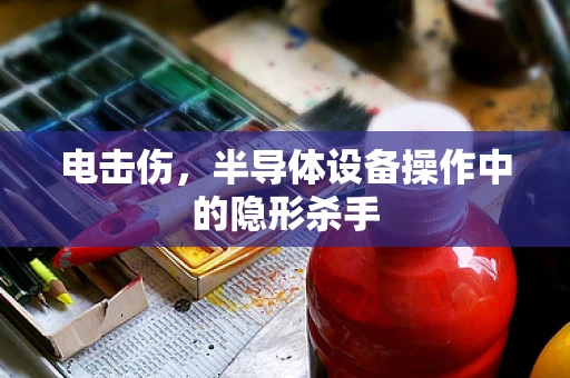 电击伤，半导体设备操作中的隐形杀手