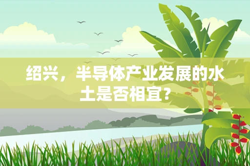 绍兴，半导体产业发展的水土是否相宜？