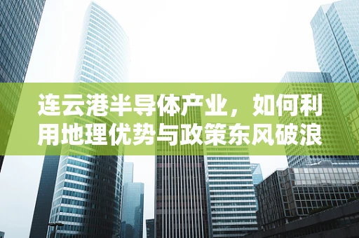 连云港半导体产业，如何利用地理优势与政策东风破浪前行？