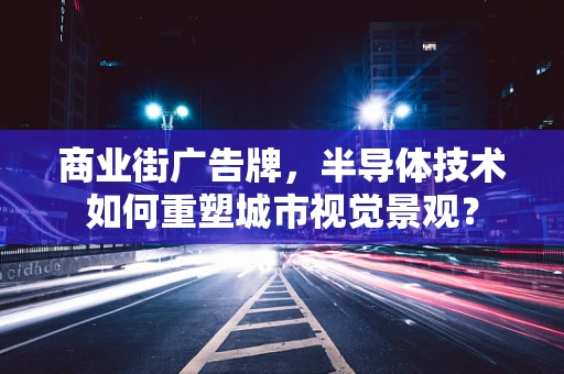商业街广告牌，半导体技术如何重塑城市视觉景观？