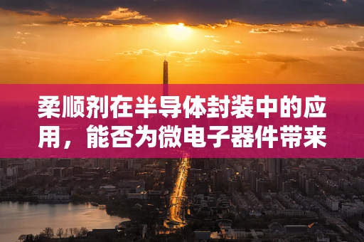 柔顺剂在半导体封装中的应用，能否为微电子器件带来‘柔’性新篇章？