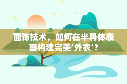 面饰技术，如何在半导体表面构建完美‘外衣’？