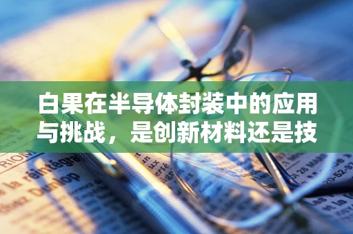 白果在半导体封装中的应用与挑战，是创新材料还是技术难题？