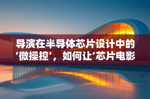导演在半导体芯片设计中的‘微操控’，如何让‘芯片电影’精准上演？