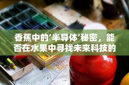 香蕉中的‘半导体’秘密，能否在水果中寻找未来科技的灵感？