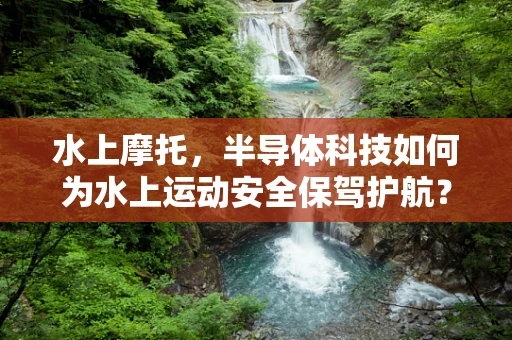 水上摩托，半导体科技如何为水上运动安全保驾护航？
