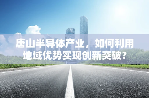 唐山半导体产业，如何利用地域优势实现创新突破？