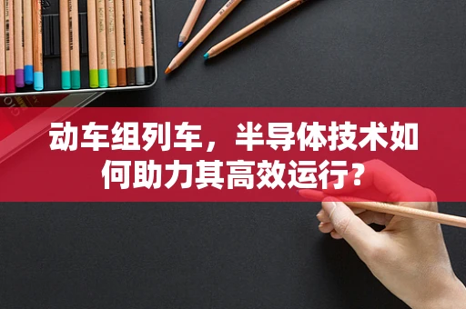 动车组列车，半导体技术如何助力其高效运行？