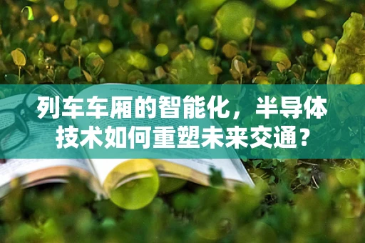列车车厢的智能化，半导体技术如何重塑未来交通？