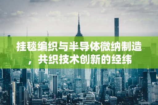 挂毯编织与半导体微纳制造，共织技术创新的经纬