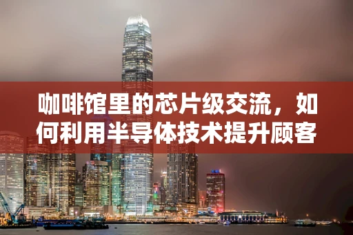咖啡馆里的芯片级交流，如何利用半导体技术提升顾客体验？