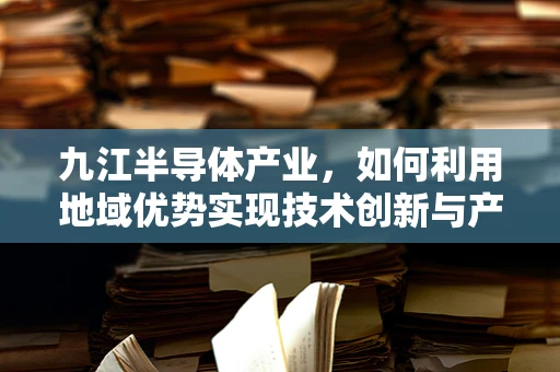 九江半导体产业，如何利用地域优势实现技术创新与产业升级？