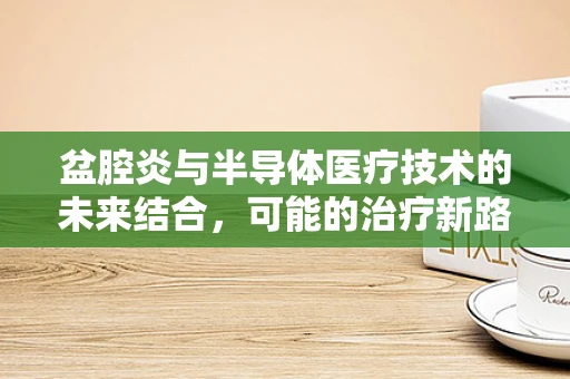 盆腔炎与半导体医疗技术的未来结合，可能的治疗新路径？