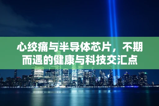 心绞痛与半导体芯片，不期而遇的健康与科技交汇点