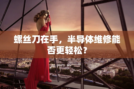 螺丝刀在手，半导体维修能否更轻松？