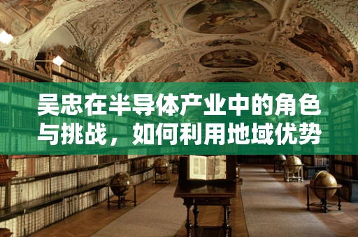 吴忠在半导体产业中的角色与挑战，如何利用地域优势推动创新发展？