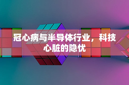 冠心病与半导体行业，科技心脏的隐忧