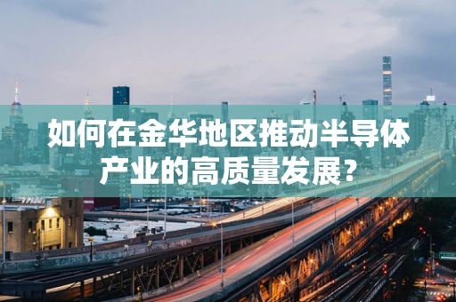 如何在金华地区推动半导体产业的高质量发展？