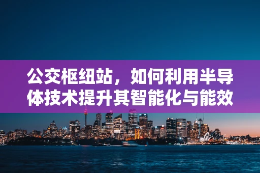 公交枢纽站，如何利用半导体技术提升其智能化与能效？