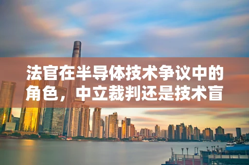 法官在半导体技术争议中的角色，中立裁判还是技术盲区？